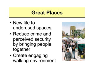 Great Places
• New life to
  underused spaces
• Reduce crime and
  perceived security
  by bringing people
  together
• Create engaging
  walking environment
 