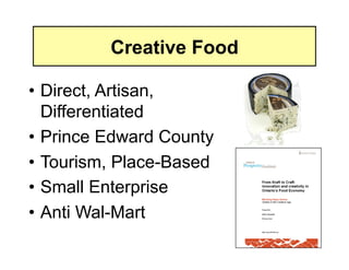 Creative Food

• Direct, Artisan,
  Differentiated
• Prince Edward County
• Tourism, Place-Based
• Small Enterprise
• Anti Wal-Mart
 