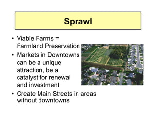 Sprawl
•  Viable Farms =
   Farmland Preservation
•  Markets in Downtowns
   can be a unique
   attraction, be a
   catalyst for renewal
   and investment
•  Create Main Streets in areas
   without downtowns
 