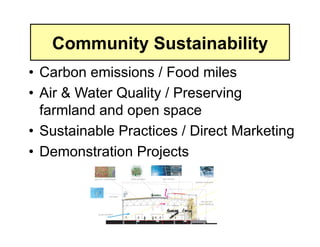 Community Sustainability
•  Carbon emissions / Food miles
•  Air & Water Quality / Preserving
   farmland and open space
•  Sustainable Practices / Direct Marketing
•  Demonstration Projects
 