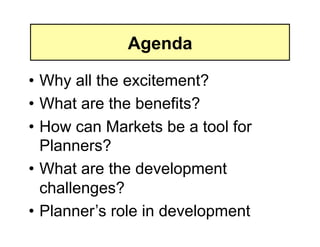Agenda

• Why all the excitement?
• What are the benefits?
• How can Markets be a tool for
  Planners?
• What are the development
  challenges?
• Planner’s role in development
 