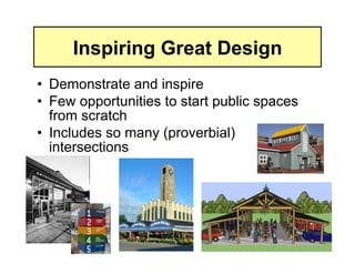 Inspiring Great Design
•  Demonstrate and inspire
•  Few opportunities to start public spaces
   from scratch
•  Includes so many (proverbial)
   intersections
 