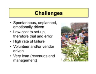 Challenges
•  Spontaneous, unplanned,
   emotionally driven
•  Low-cost to set-up,
   therefore trial and error
•  High rate of failure
•  Volunteer and/or vendor
   driven
•  Very lean (revenues and
   management)
 