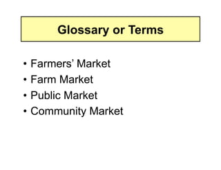 Glossary or Terms

• Farmers’ Market
• Farm Market
• Public Market
• Community Market
 