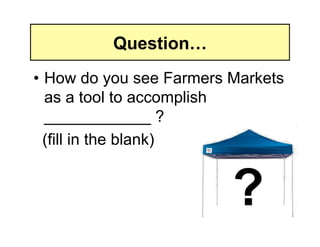 Question…
• How do you see Farmers Markets
  as a tool to accomplish
  ____________ ?
  (fill in the blank)


                         ?
 