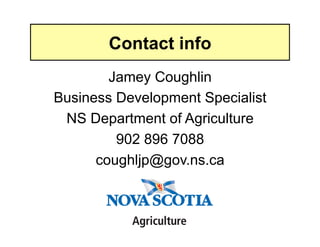 Contact info
        Jamey Coughlin
Business Development Specialist
 NS Department of Agriculture
         902 896 7088
      coughljp@gov.ns.ca
 