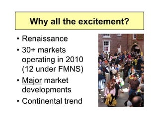 Why all the excitement?
• Renaissance
• 30+ markets
  operating in 2010
  (12 under FMNS)
• Major market
  developments
• Continental trend
 