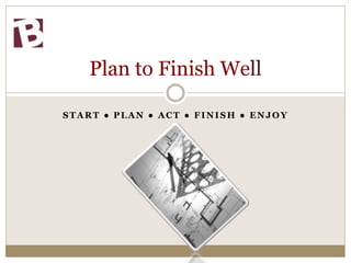 START ● PLAN ● ACT ● FINISH ● ENJOY
Plan to Finish Well
 