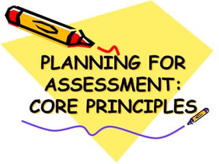 PLANNING FOR
ASSESSMENT:
CORE PRINCIPLES
 