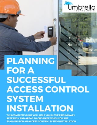 PLANNING
FOR A
SUCCESSFUL
ACCESS CONTROL
SYSTEM
INSTALLATION
THIS COMPLETE GUIDE WILL HELP YOU IN THE PRELIMINARY
RESEARCH AND AREAS TO ORGANIZE WHEN YOU ARE
PLANNING FOR AN ACCESS CONTROL SYSTEM INSTALLATION
 