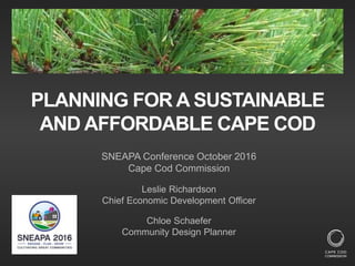 PLANNING FOR A SUSTAINABLE
AND AFFORDABLE CAPE COD
SNEAPA Conference October 2016
Cape Cod Commission
Leslie Richardson
Chief Economic Development Officer
Chloe Schaefer
Community Design Planner
 
