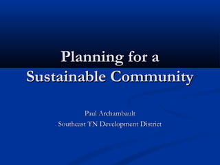 Planning for a
Sustainable Community
Paul Archambault
Southeast TN Development District

 