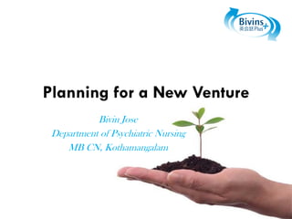 Planning for a New Venture
Bivin Jose
Department of Psychiatric Nursing
MB CN, Kothamangalam

 