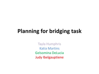 Planning for bridging task
Tayla Humphris
Katia Martins
Gelsomina DeLucia
Judy Ibelgauptiene
 