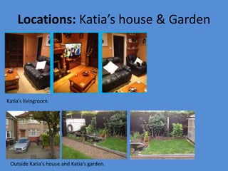 Locations: Katia’s house & Garden
Katia’s livingroom.
Outside Katia’s house and Katia’s garden.
 