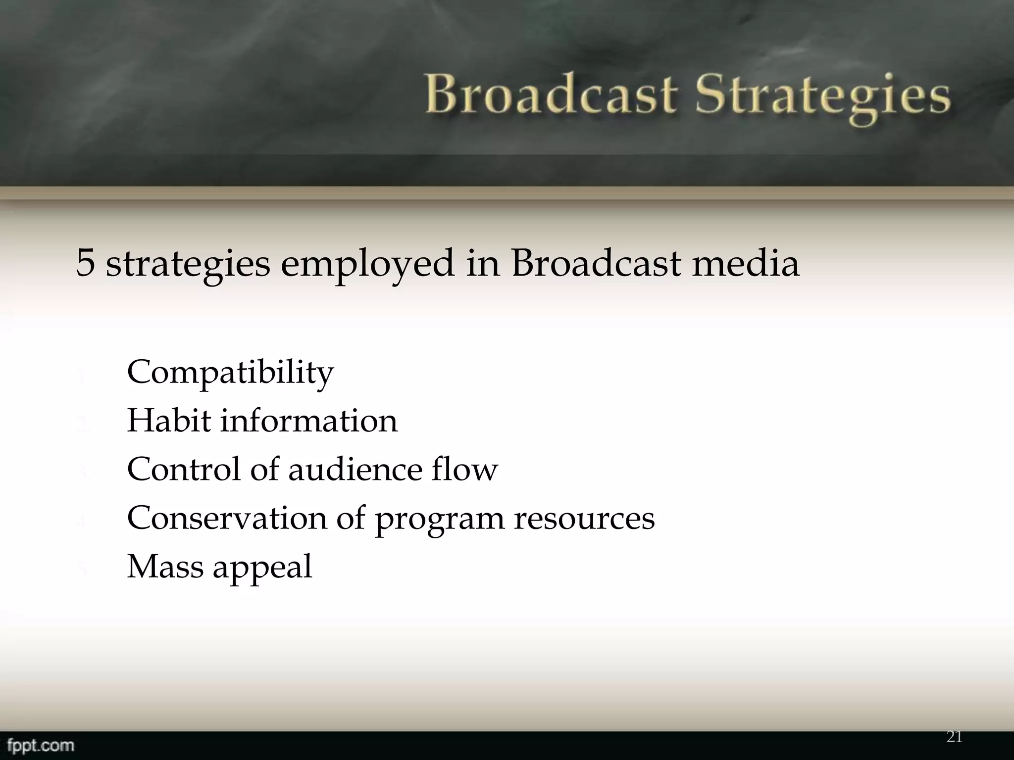 5 strategies employed in Broadcast media
1. Compatibility
2. Habit information
3. Control of audience flow
4. Conservation of program resources
5. Mass appeal
21
 