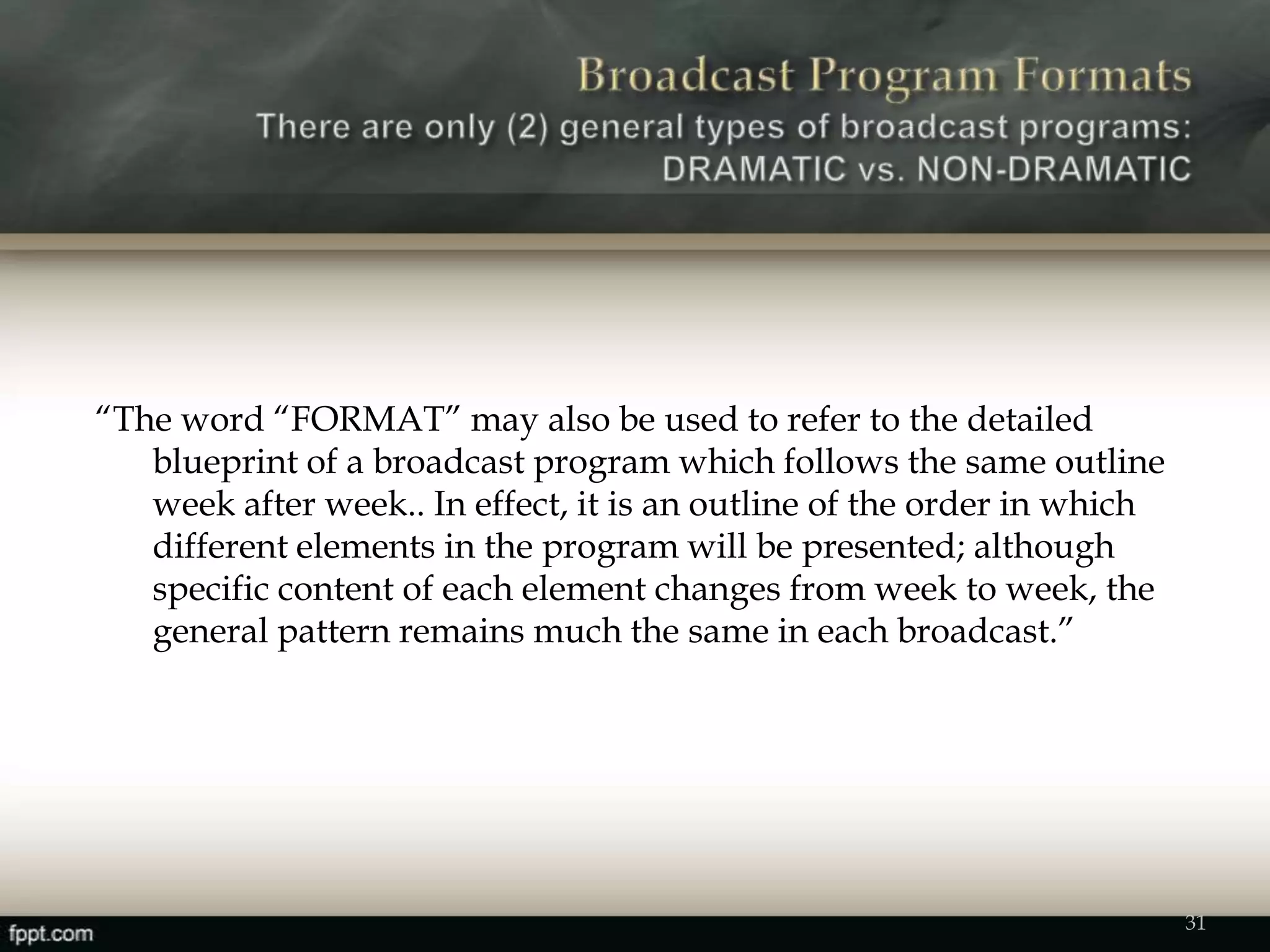 “The word “FORMAT” may also be used to refer to the detailed
blueprint of a broadcast program which follows the same outline
week after week.. In effect, it is an outline of the order in which
different elements in the program will be presented; although
specific content of each element changes from week to week, the
general pattern remains much the same in each broadcast.”
31
 