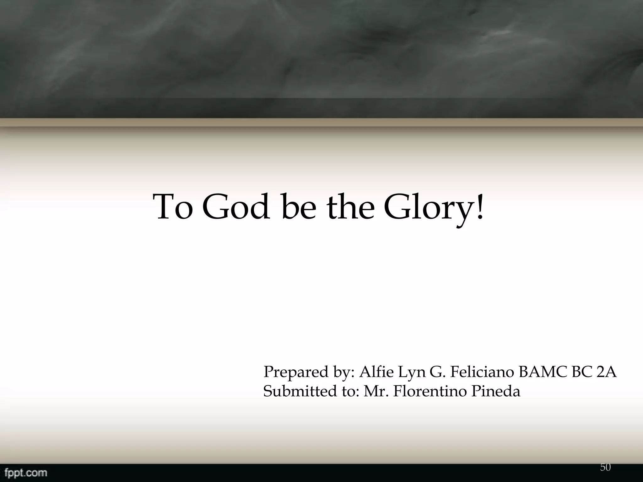 To God be the Glory!
Prepared by: Alfie Lyn G. Feliciano BAMC BC 2A
Submitted to: Mr. Florentino Pineda
50
 
