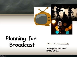 Planning for
Broadcast Alfie Lyn G. Feliciano
BAMC BC 2A
1
 