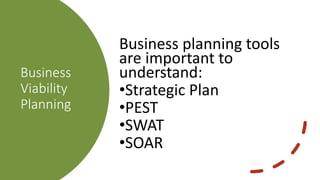 Business
Viability
Planning
Business planning tools
are important to
understand:
•Strategic Plan
•PEST
•SWAT
•SOAR
 