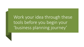 Work your idea through these
tools before you begin your
‘business planning journey’
 