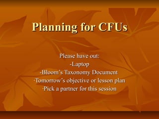 Planning for CFUs

          Please have out:
               -Laptop
  -Bloom’s Taxonomy Document
-Tomorrow’s objective or lesson plan

   -Pick a partner for this session
 