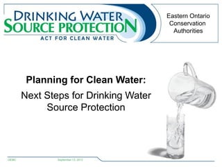 Eastern Ontario
                                        Conservation
                                         Authorities




        Planning for Clean Water:
       Next Steps for Drinking Water
            Source Protection




OEMC           September 13, 2012
 