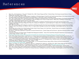 References Bates, B.C., Z.W. Kundzewicz, S. Wu and J.P. Palutikof, Eds., 2008: Climate Change and Water. Technical Paper of the Intergovernmental Panel on Climate Change, IPCC Secretariat, Geneva, 210 pp. IPCC, 2007: Climate Change 2007: Synthesis Report. Contribution of Working Groups I, II and III to the Fourth Assessment Report of the Intergovernmental Panel on Climate Change [Core Writing Team, Pachauri, R.K and Reisinger, A. (eds.)]. IPCC, Geneva, Switzerland, 104 pp. IPCC, 2007: Climate Change 2007: The Physical Science Basis. Contribution of Working Group I to the Fourth Assessment Report of the Intergovernmental Panel on Climate Change [Solomon, S., D. Qin, M. Manning, Z. Chen, M. Marquis, K.B. Averyt, M. Tignor and H.L. Miller (eds.)]. Cambridge University Press, Cambridge, United Kingdom and New York, NY, USA, 996 pp. IPCC, 2007: Climate Change 2007: Impacts, Adaptation and Vulnerability. Contribution of Working Group II to the Fourth Assessment Report of the Intergovernmental Panel on Climate Change, M.L. Parry, O.F. Canziani, J.P. Palutikof, P.J. van der Linden and C.E. Hanson, Eds., Cambridge University Press, Cambridge, UK, 976pp. IPCC, 2007: Climate Change 2007: Mitigation. Contribution of Working Group III to the Fourth Assessment Report of the Intergovernmental Panel on Climate Change [B. Metz, O.R. Davidson, P.R. Bosch, R. Dave, L.A. Meyer (eds)], Cambridge University Press, Cambridge, United Kingdom and New York, NY, USA., XXX pp.  Second Public Review Draft of the Unified Synthesis Product Global Climate Change in the United States.  National Oceanic and Atmospheric Administration (NOAA), Department of Commerce.  January 13, 2009.  Roy Darwin.  United States Department of Agriculture, Economic Research Service.  Climate Change and Food Security. Agriculture Information Bulletin Number 765-8 June 2001 “ Practical Consideration of Climate Change, Floodplain Risk Management Guideline.”  State of New South Wales through the Department of Environment and Climate Change.  October 25, 2007.  See:  http://www.tweed.nsw.gov.au/CouncilMeetings/pdfs/O5%20%5BEO-OC%5D%20Climate%20Change%20Impacts%20on%20Flooding.pdf   CCSP, 2008: Abrupt Climate Change. A report by the U.S. Climate Change Science Program and the Subcommittee on Global Change Research [Clark, P.U., A.J. Weaver (coordinating lead authors), E. Brook, E.R. Cook, T.L. Delworth, and K. Steffen (chapter lead authors)]. U.S. Geological Survey, Reston, VA, 459 pp.  “ U.S. Climate Change Science Program Synthesis and Assessment Product  4.1, Coastal Sensitivity to Sea Level Rise: A Focus on the Mid-Atlantic Region.”  Lead Agency: U.S. Environmental Protection Agency.  Other Key Participating Agencies: U.S. Geological Survey, National Oceanic and Atmospheric Administration, Contributing Agencies: Department of Transportation.  January 15, 2009 National Water Program Strategy, Response to Climate Change.  U.S. Environmental Protection Agency Office of Water (4101M) EPA 800-R-08-001.  http://www.epa.gov/water/climatechange ,  September 2008 Brekke, L.D., Kiang, J.E., Olsen, J.R., Pulwarty, R.S., Raff, D.A., Turnipseed, D.P., Webb, R.S., and White, K.D., 2009, Climate change and water resources management—A federal perspective: U.S. Geological Survey Circular 1331, 65 p. (Also available online at  http://pubs.usgs.gov/circ/1331/ ) Willows, R.I. and Connell, R.K. (Eds.). (2003). Climate adaptation: Risk, uncertainty and decision-making.  UKCIP Technical Report. UKCIP, Oxford. IPCC, 2001: Climate Change 2001: Synthesis Report. A Contribution of Working Groups I, II, and III to the Third Assessment Report of the Integovernmental Panel on Climate Change [Watson, R.T. and the Core Writing Team (eds.)]. Cambridge University Press, Cambridge, United Kingdom, and New York, NY, USA, 398 pp. 