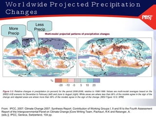 Worldwide Projected Precipitation Changes From:  IPCC, 2007: Climate Change 2007: Synthesis Report. Contribution of Working Groups I, II and III to the Fourth Assessment Report of the Intergovernmental Panel on Climate Change [Core Writing Team, Pachauri, R.K and Reisinger, A. (eds.)]. IPCC, Geneva, Switzerland, 104 pp. More Precip Less Precip 