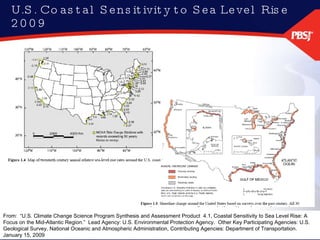 U.S. Coastal Sensitivity to Sea Level Rise 2009 From:  “U.S. Climate Change Science Program Synthesis and Assessment Product  4.1, Coastal Sensitivity to Sea Level Rise: A Focus on the Mid-Atlantic Region.”  Lead Agency: U.S. Environmental Protection Agency.  Other Key Participating Agencies: U.S. Geological Survey, National Oceanic and Atmospheric Administration, Contributing Agencies: Department of Transportation.  January 15, 2009 