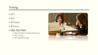 Testing
 ACT
 SAT
 AP Exams
 IB Exams
 FREE TEST PREP
 Khan Academy, khanacademy.org
 ACT, act.org
 SAT, satpractice.org
 