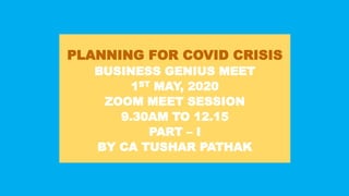 PLANNING FOR COVID CRISIS
BUSINESS GENIUS MEET
1ST MAY, 2020
ZOOM MEET SESSION
9.30AM TO 12.15
PART – I
BY CA TUSHAR PATHAK
 