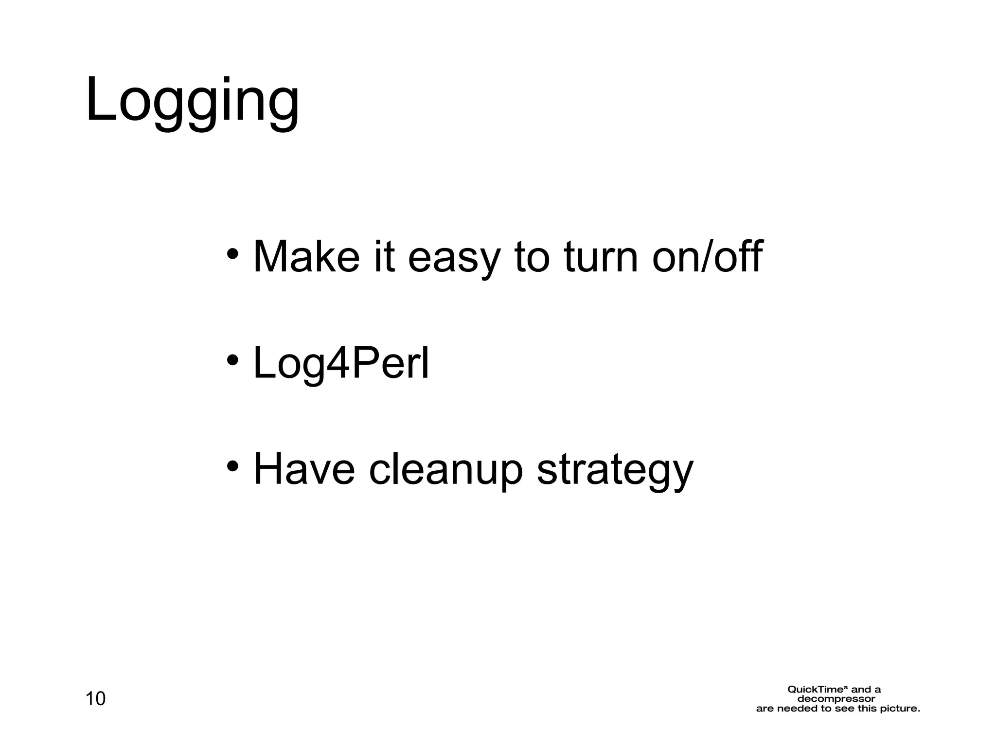 Logging Make it easy to turn on/off Log4Perl Have cleanup strategy 