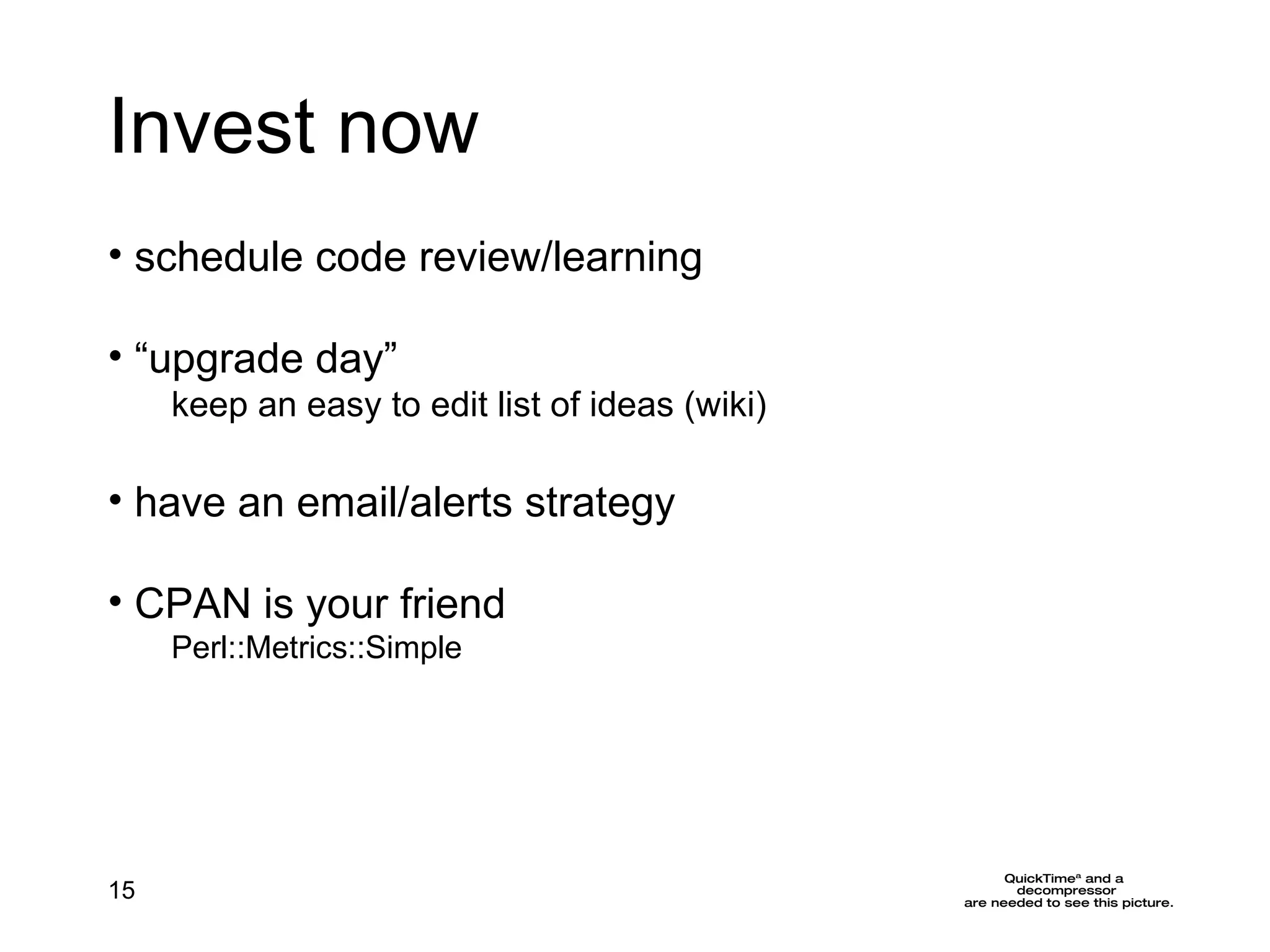 Invest now schedule code review/learning “ upgrade day” keep an easy to edit list of ideas (wiki) have an email/alerts strategy CPAN is your friend Perl::Metrics::Simple 