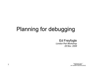 Planning for debugging Ed Freyfogle London Perl Workshop 28 Nov. 2008 