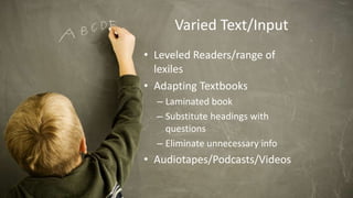 Varied Text/Input
• Leveled Readers/range of
lexiles
• Adapting Textbooks
– Laminated book
– Substitute headings with
questions
– Eliminate unnecessary info
• Audiotapes/Podcasts/Videos
 