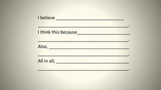 I believe ___________________________
____________________________________.
I think this because_____________________
____________________________________.
Also, ________________________________
____________________________________.
All in all, _____________________________
____________________________________.
 