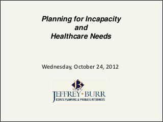 Planning for Incapacity
         and
   Healthcare Needs



Wednesday, October 24, 2012
 
