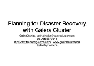 Planning for Disaster Recovery
with Galera Cluster
Colin Charles, colin.charles@galeracluster.com

29 October 2019

https://twitter.com/galeracluster | www.galeracluster.com 

Codership Webinar
 