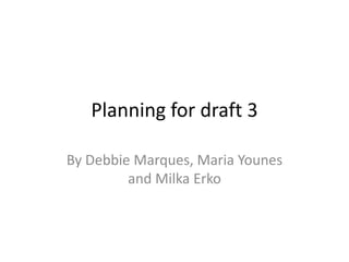 Planning for draft 3

By Debbie Marques, Maria Younes
         and Milka Erko
 
