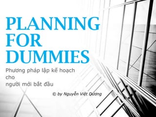 PLANNING
FOR
DUMMIES
Phương pháp lập kế hoạch
cho
người mới bắt đầu
© by Nguyễn Việt Dương

 