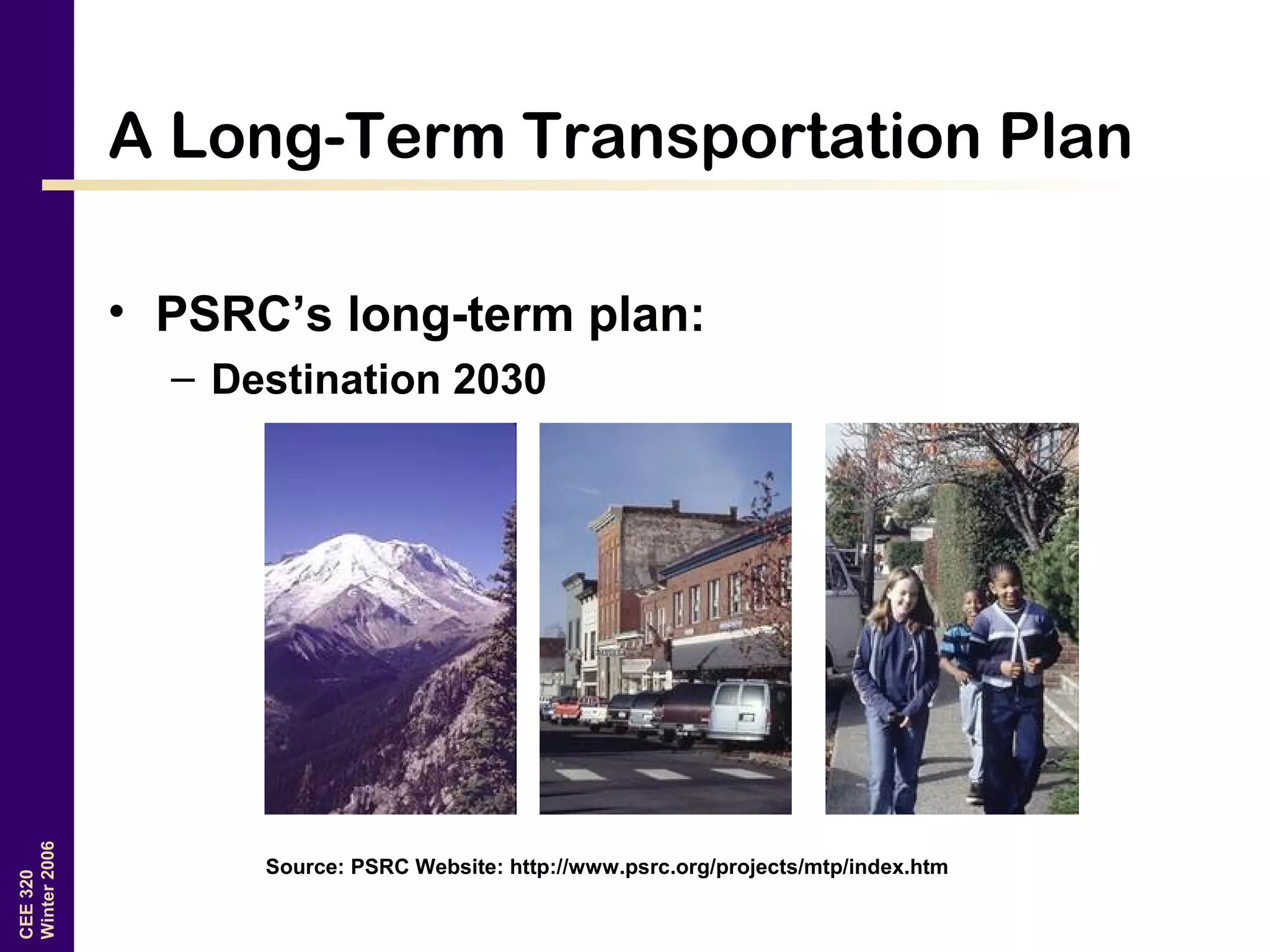 CEE320
Winter2006
A Long-Term Transportation Plan
Source: PSRC Website: http://www.psrc.org/projects/mtp/index.htm
• PSRC’s long-term plan:
– Destination 2030
 