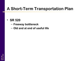 CEE320
Winter2006
A Short-Term Transportation Plan
• SR 520
– Freeway bottleneck
– Old and at end of useful life
 