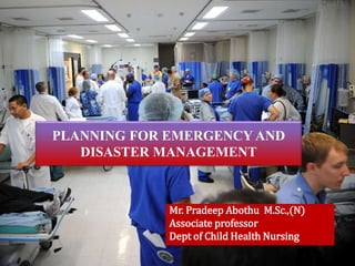 PLANNING FOR EMERGENCY AND
DISASTER MANAGEMENT
Mr. Pradeep Abothu M.Sc.,(N)
Associate professor
Dept of Child Health Nursing
 