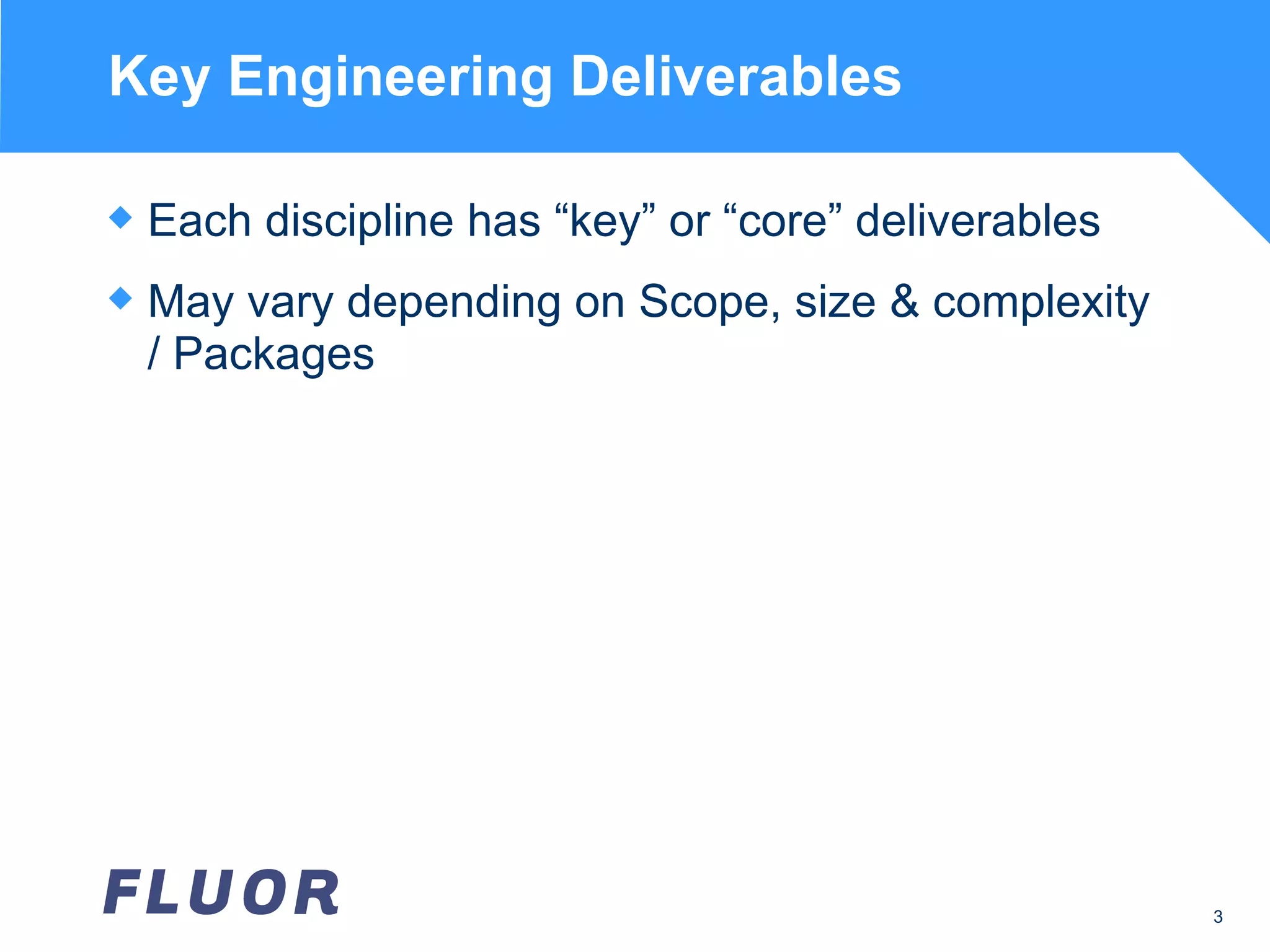 Key Engineering Deliverables Each discipline has “key” or “core” deliverables May vary depending on Scope, size & complexity / Packages 