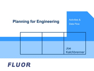 Planning for Engineering Activities & Data Flow Joe Kalchbrenner 