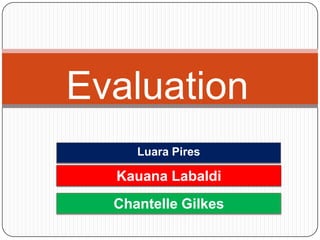 Evaluation
     Luara Pires

  Kauana Labaldi
  Chantelle Gilkes
 