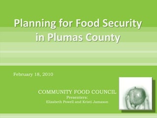 Planning for Food Security in Plumas County February 18, 2010 COMMUNITY FOOD COUNCILPresenters:  Elizabeth Powell and Kristi Jamason 