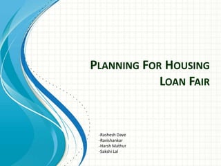 PLANNING FOR HOUSING
            LOAN FAIR


 -Rashesh Dave
 -Ravishankar
 -Harsh Mathur
 -Sakshi Lal
 