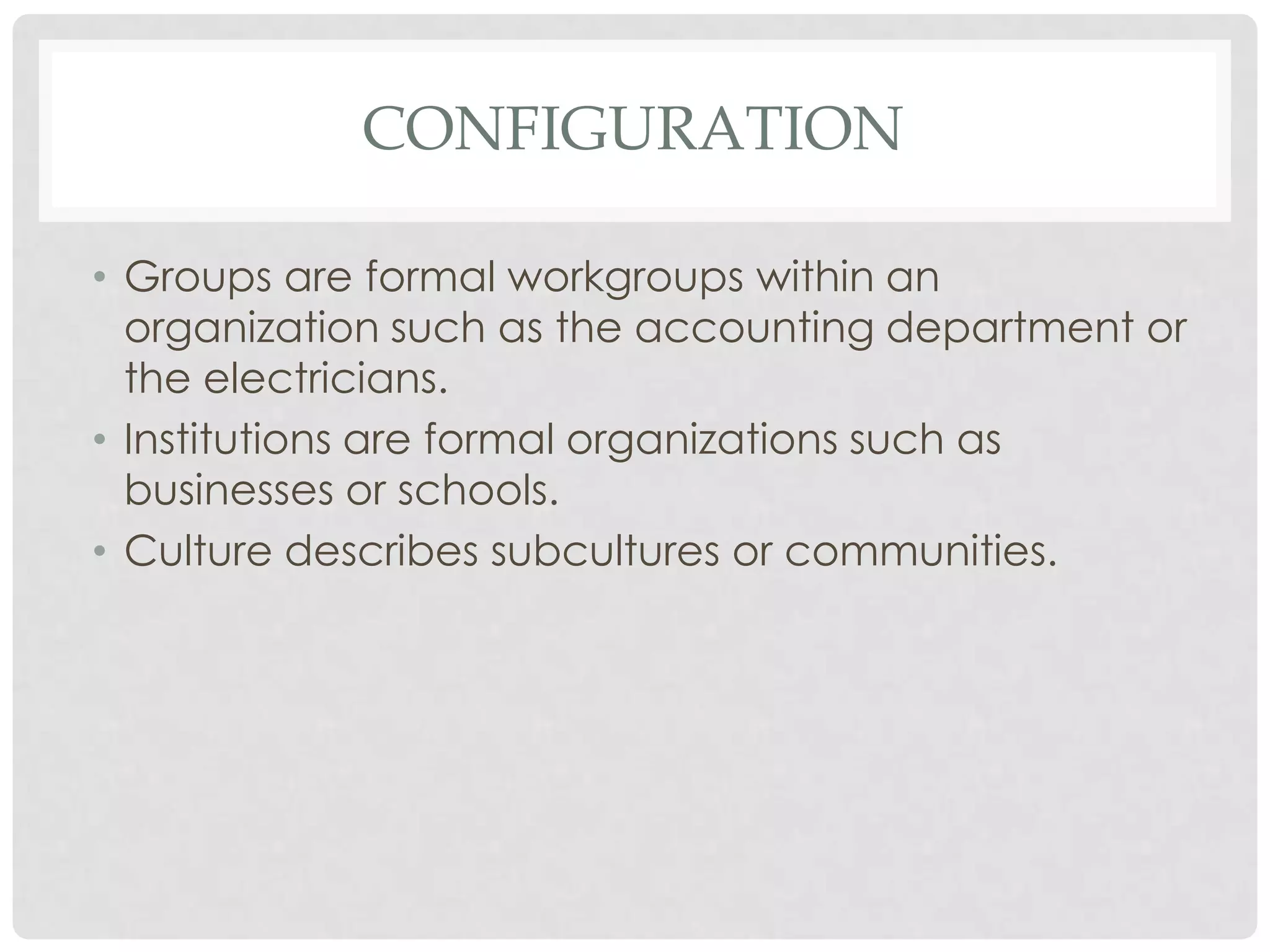 CONFIGURATION
• Groups are formal workgroups within an
organization such as the accounting department or
the electricians.
• Institutions are formal organizations such as
businesses or schools.
• Culture describes subcultures or communities.
 